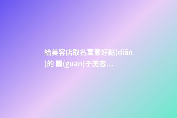 給美容店取名寓意好點(diǎn)的 關(guān)于美容店的取名-第1張-店鋪起名-玄機(jī)派